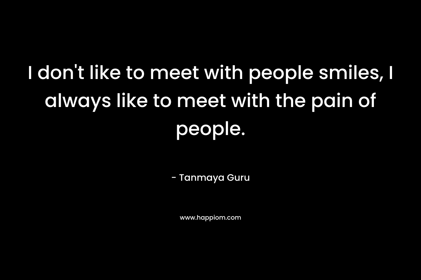 I don't like to meet with people smiles, I always like to meet with the pain of people.