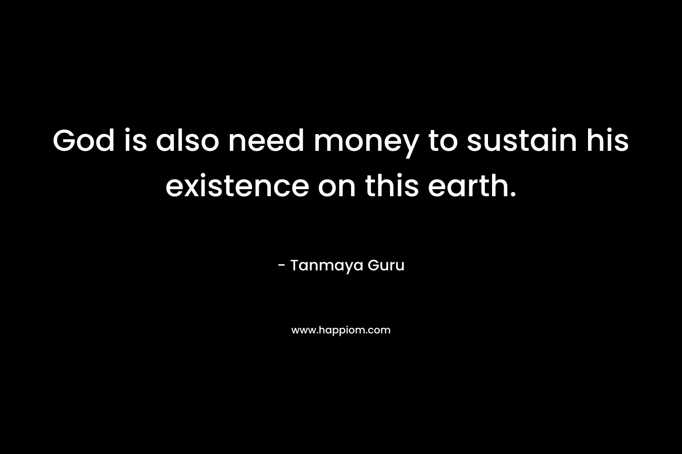 God is also need money to sustain his existence on this earth.