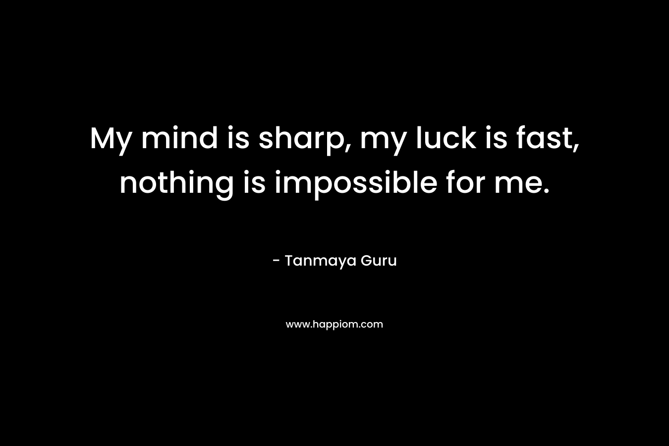 My mind is sharp, my luck is fast, nothing is impossible for me.
