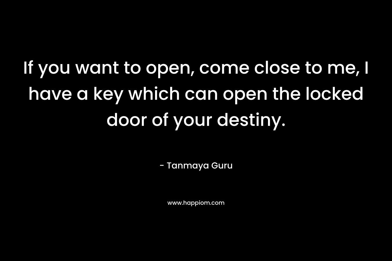 If you want to open, come close to me, I have a key which can open the locked door of your destiny.