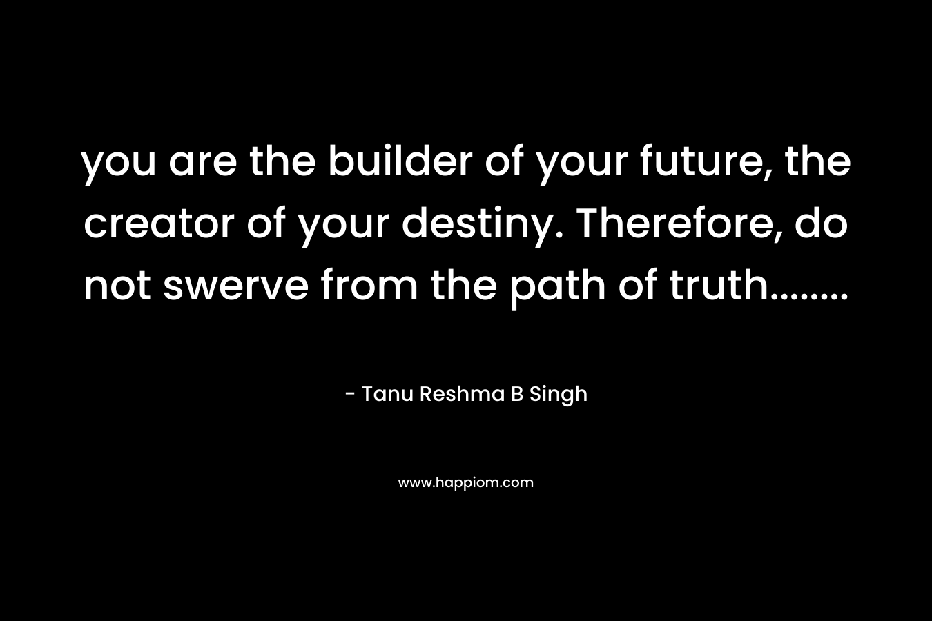 you are the builder of your future, the creator of your destiny. Therefore, do not swerve from the path of truth........