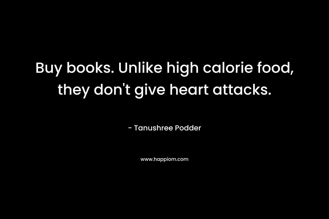 Buy books. Unlike high calorie food, they don’t give heart attacks. – Tanushree Podder