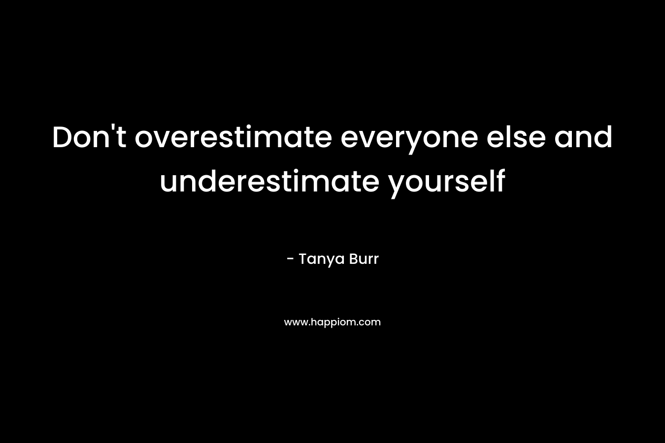 Don't overestimate everyone else and underestimate yourself