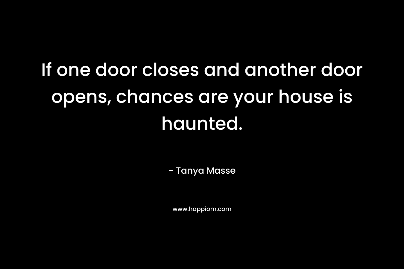 If one door closes and another door opens, chances are your house is haunted.