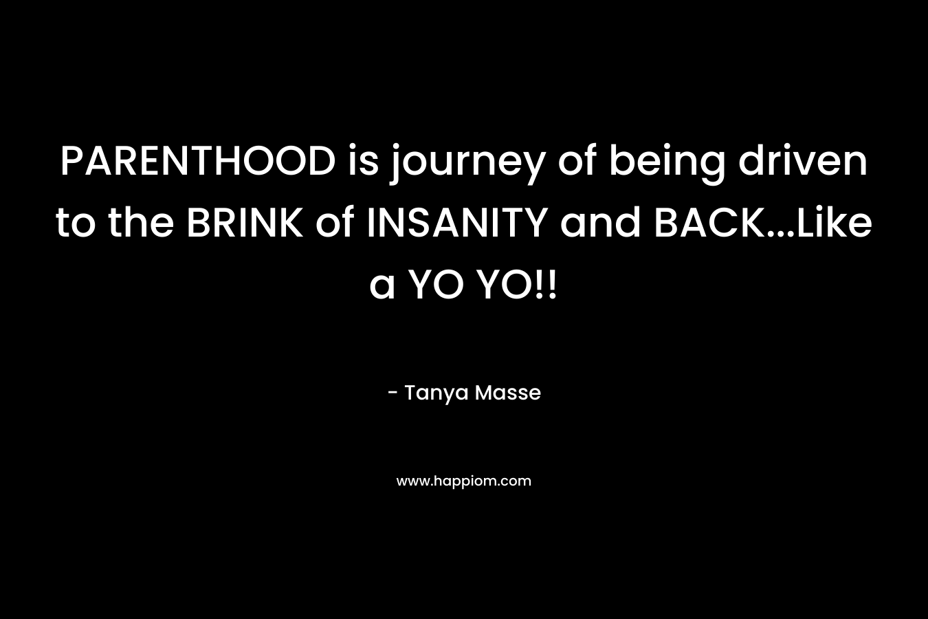 PARENTHOOD is journey of being driven to the BRINK of INSANITY and BACK…Like a YO YO!! – Tanya Masse