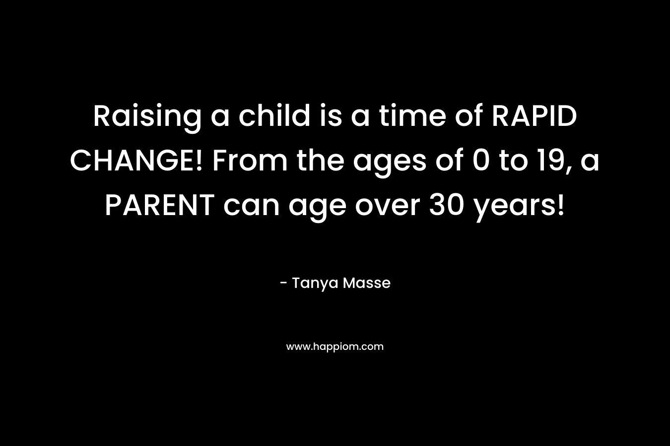 Raising a child is a time of RAPID CHANGE! From the ages of 0 to 19, a PARENT can age over 30 years!