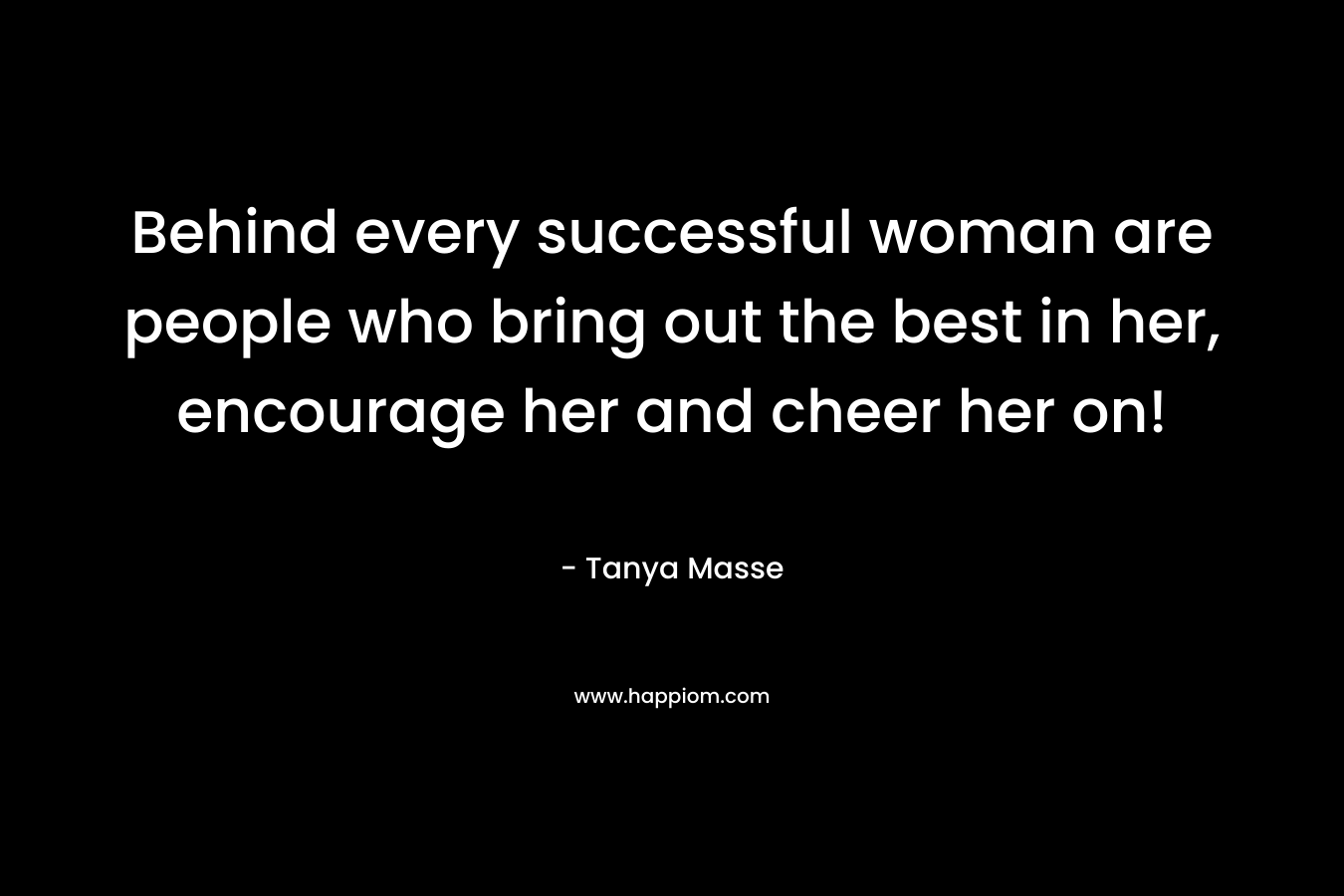 Behind every successful woman are people who bring out the best in her, encourage her and cheer her on!