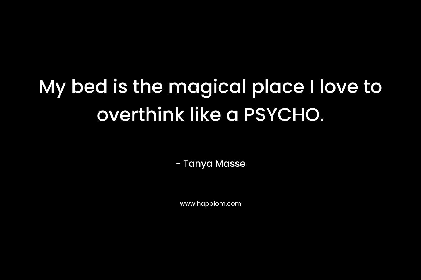 My bed is the magical place I love to overthink like a PSYCHO. – Tanya Masse