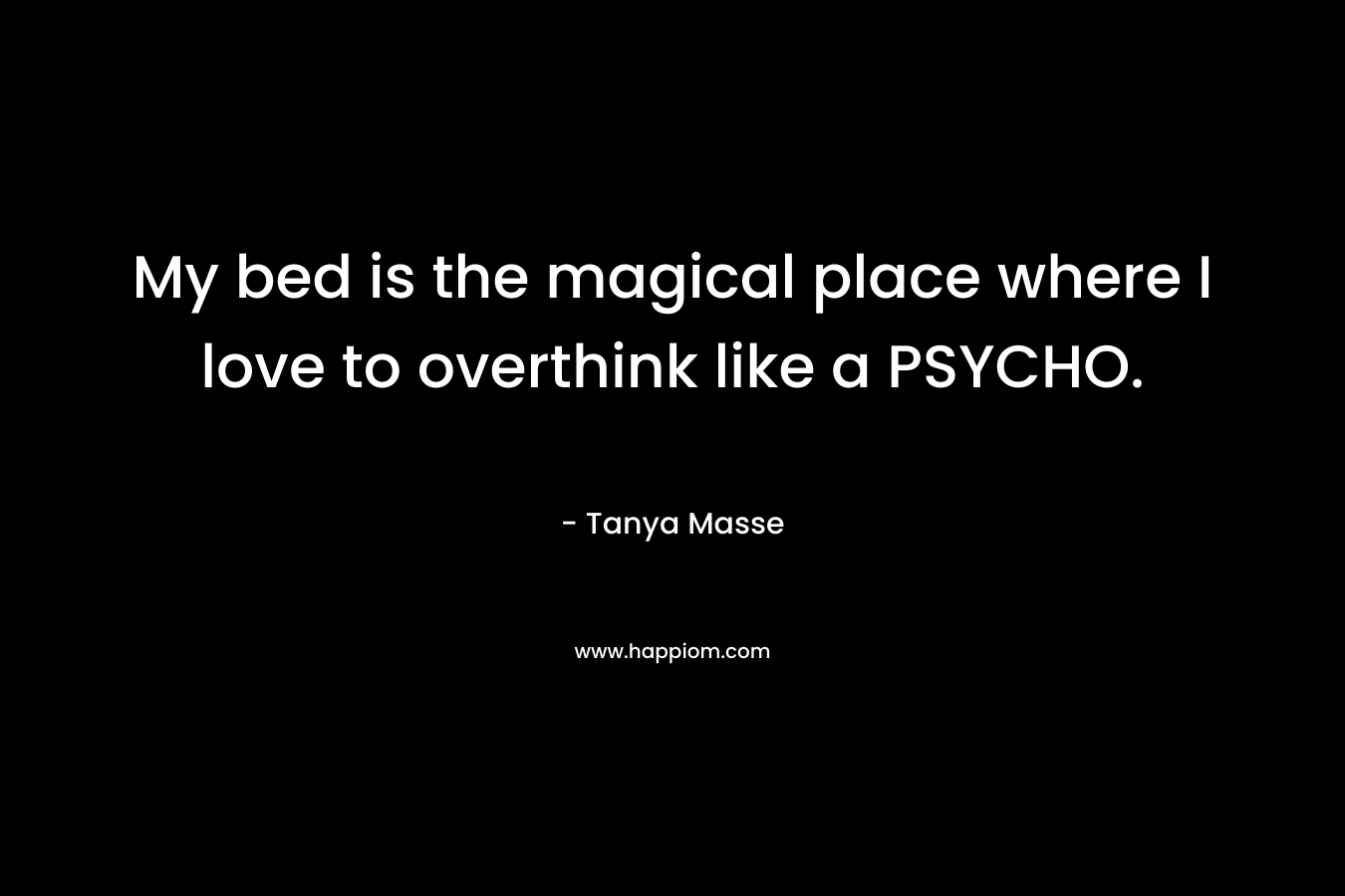 My bed is the magical place where I love to overthink like a PSYCHO. – Tanya Masse