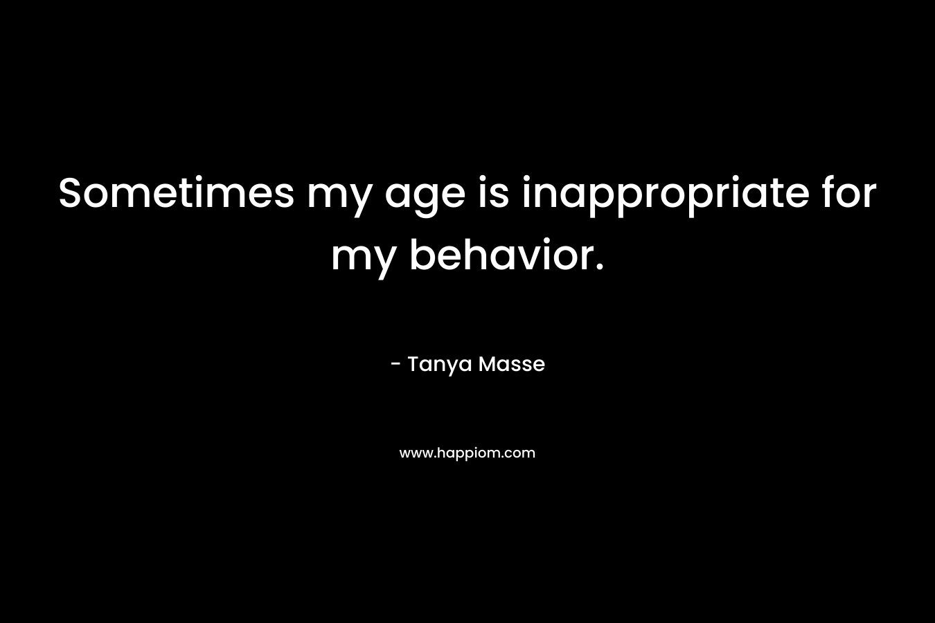 Sometimes my age is inappropriate for my behavior. – Tanya Masse