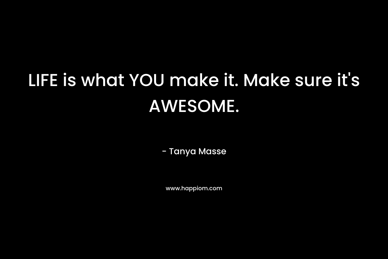 LIFE is what YOU make it. Make sure it's AWESOME.