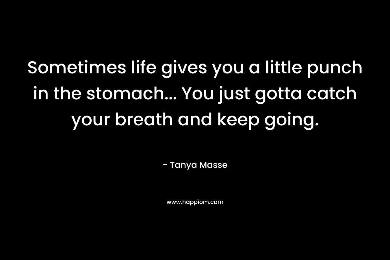 Sometimes life gives you a little punch in the stomach… You just gotta catch your breath and keep going. – Tanya Masse