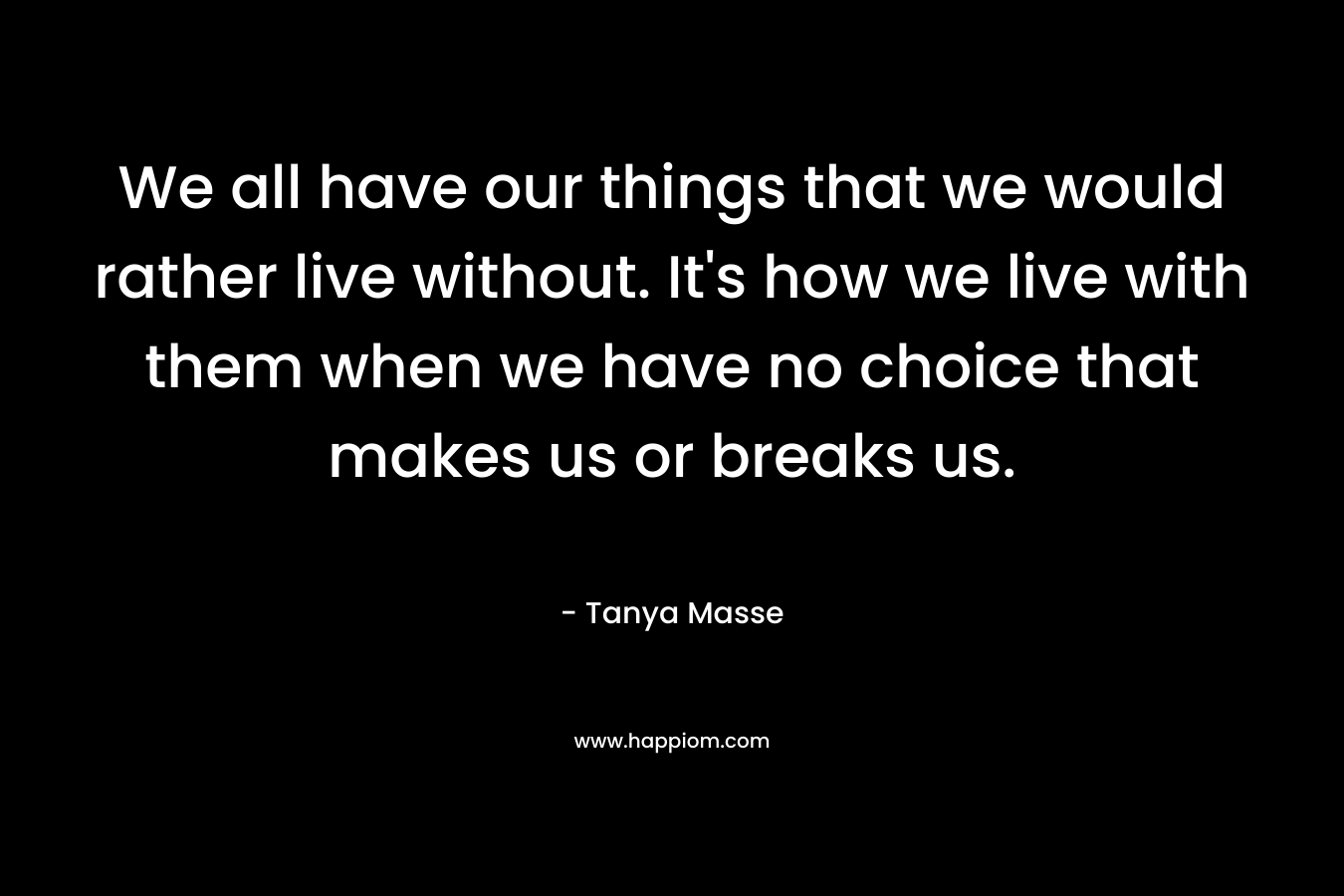 We all have our things that we would rather live without. It's how we live with them when we have no choice that makes us or breaks us.