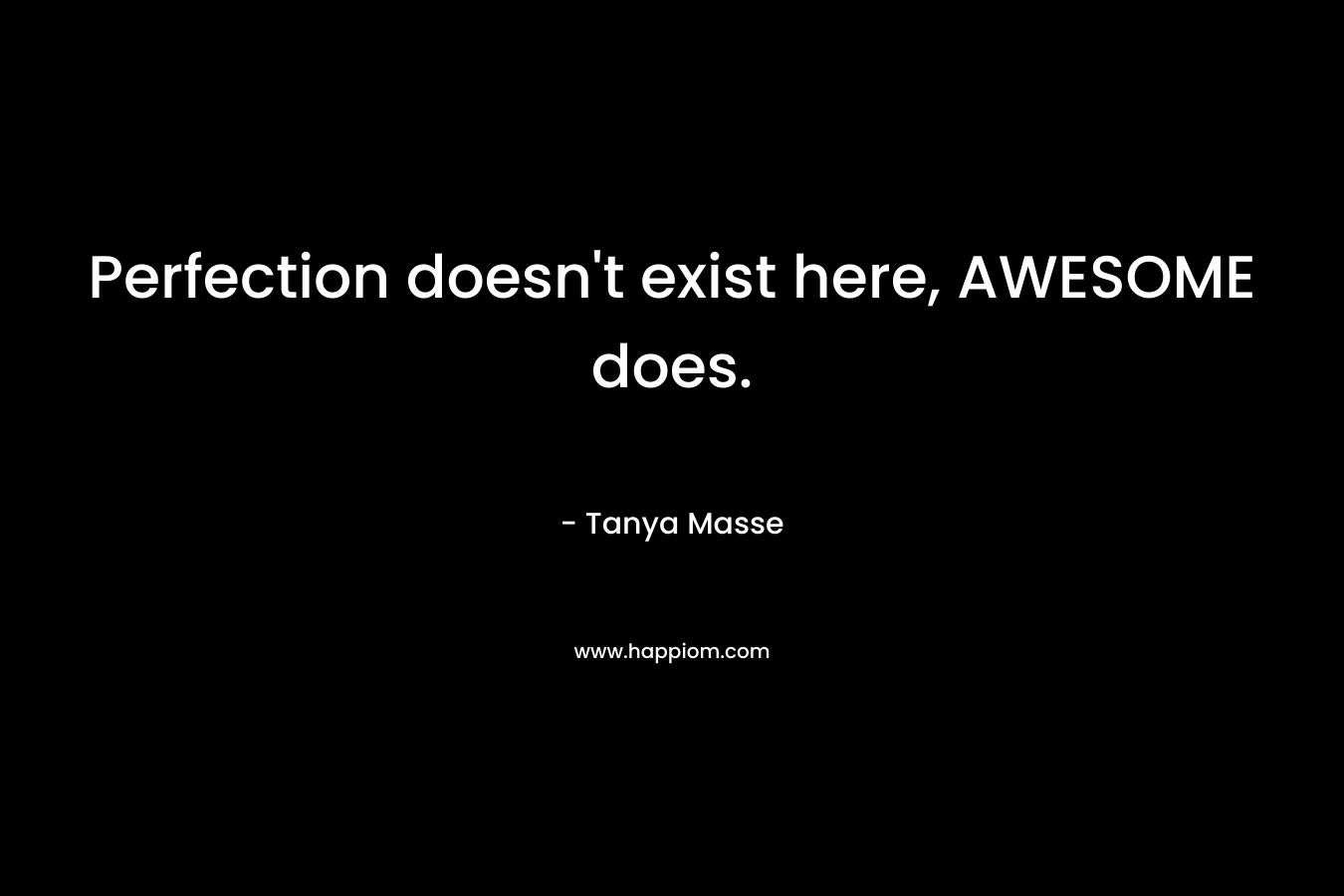 Perfection doesn’t exist here, AWESOME does. – Tanya Masse