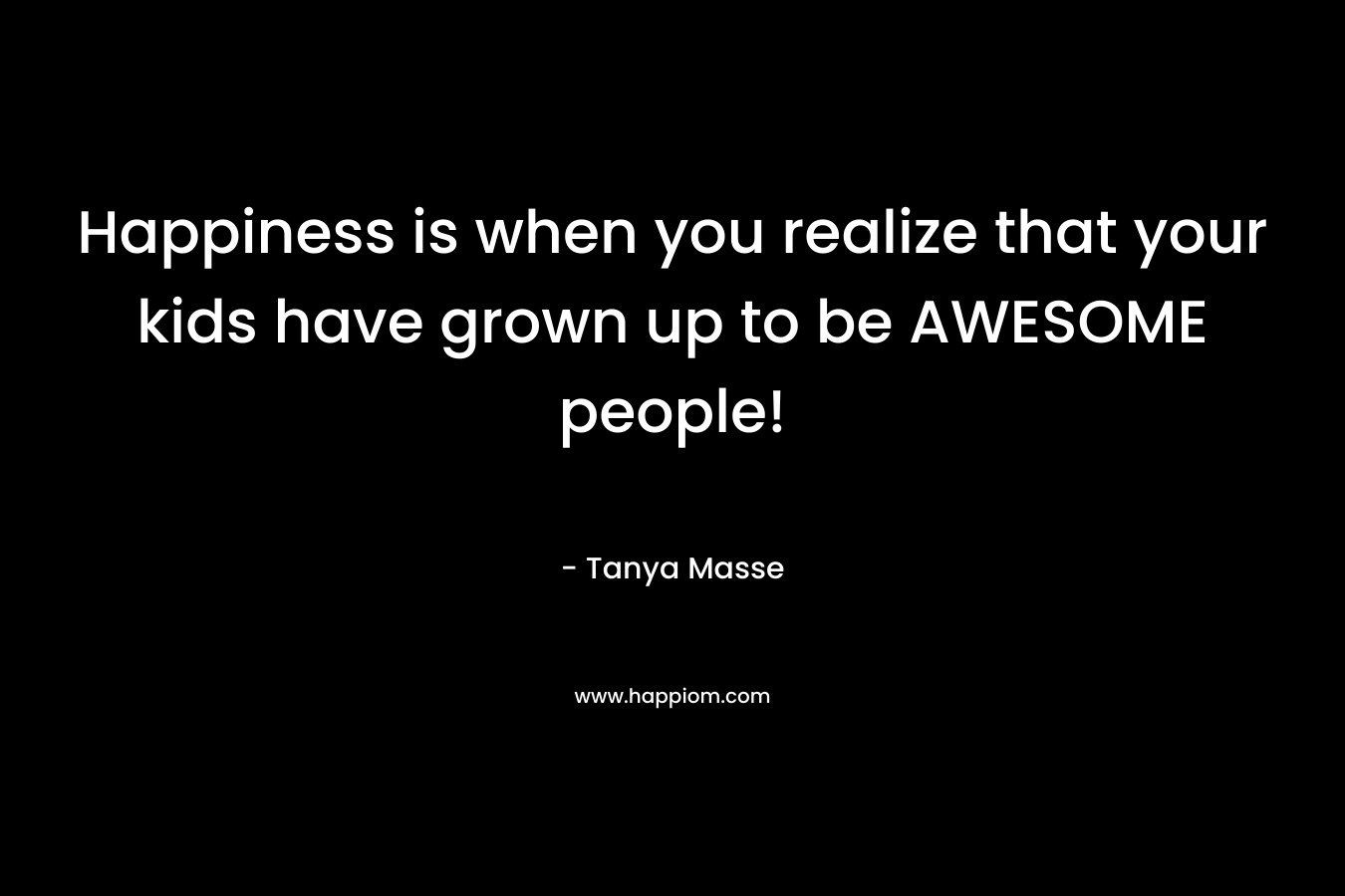 Happiness is when you realize that your kids have grown up to be AWESOME people! – Tanya Masse