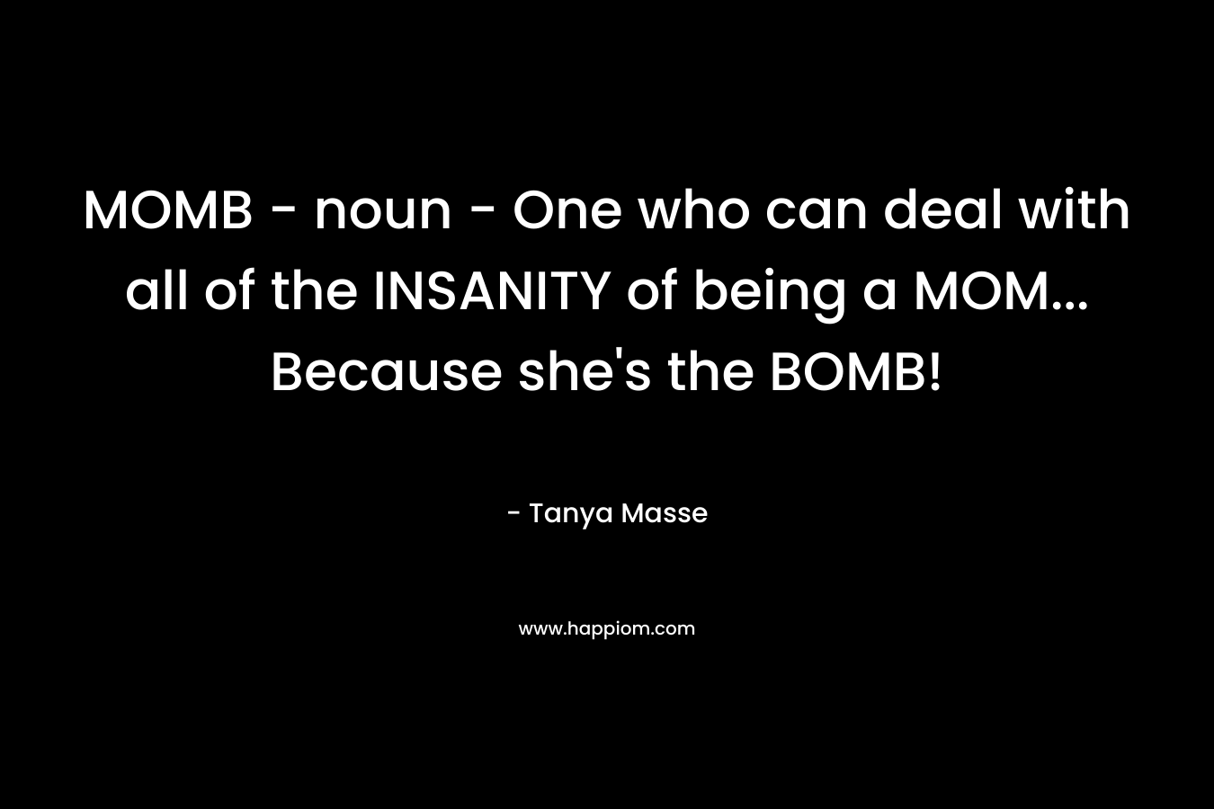 MOMB – noun – One who can deal with all of the INSANITY of being a MOM… Because she’s the BOMB! – Tanya Masse