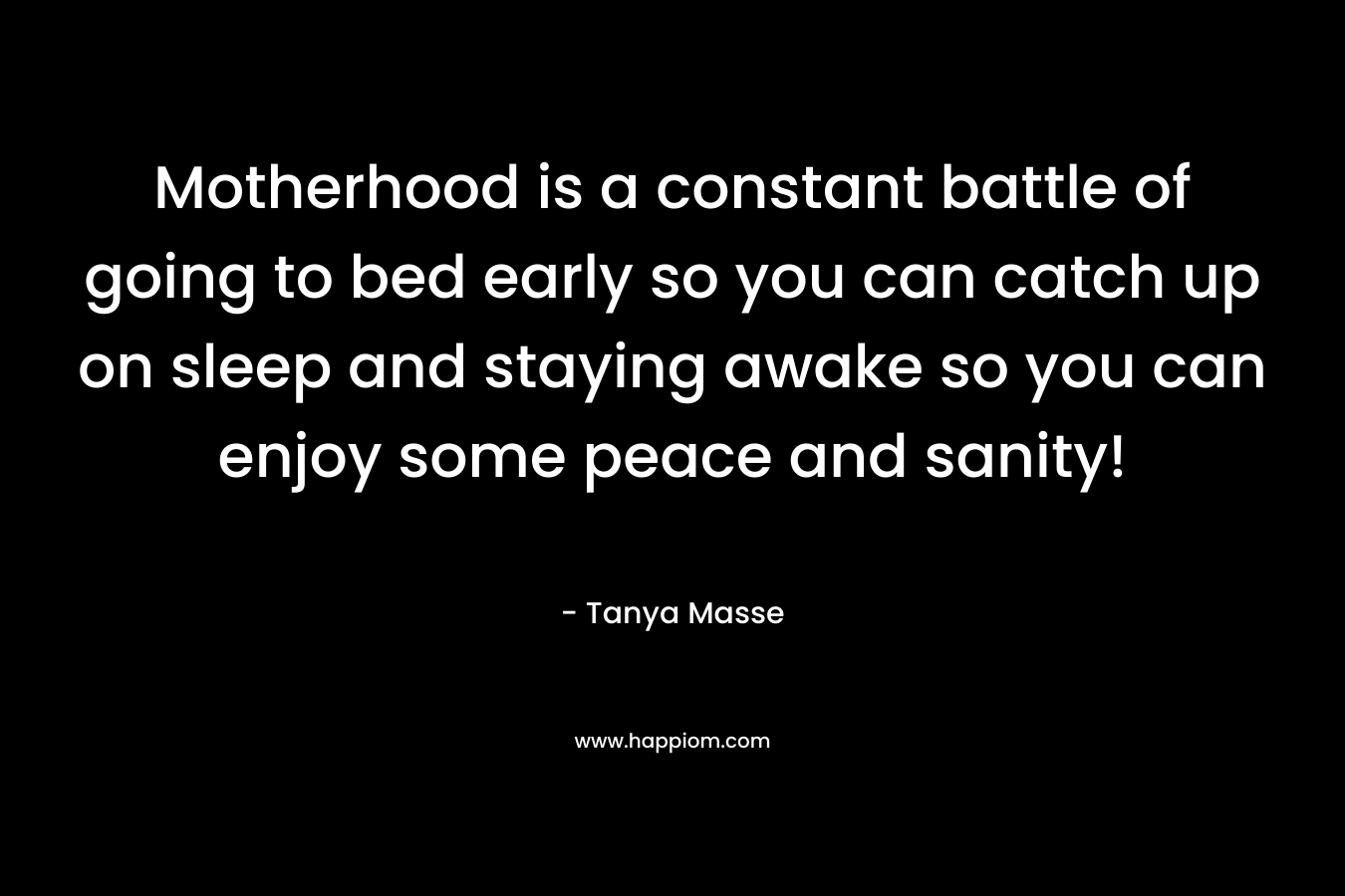 Motherhood is a constant battle of going to bed early so you can catch up on sleep and staying awake so you can enjoy some peace and sanity! – Tanya Masse