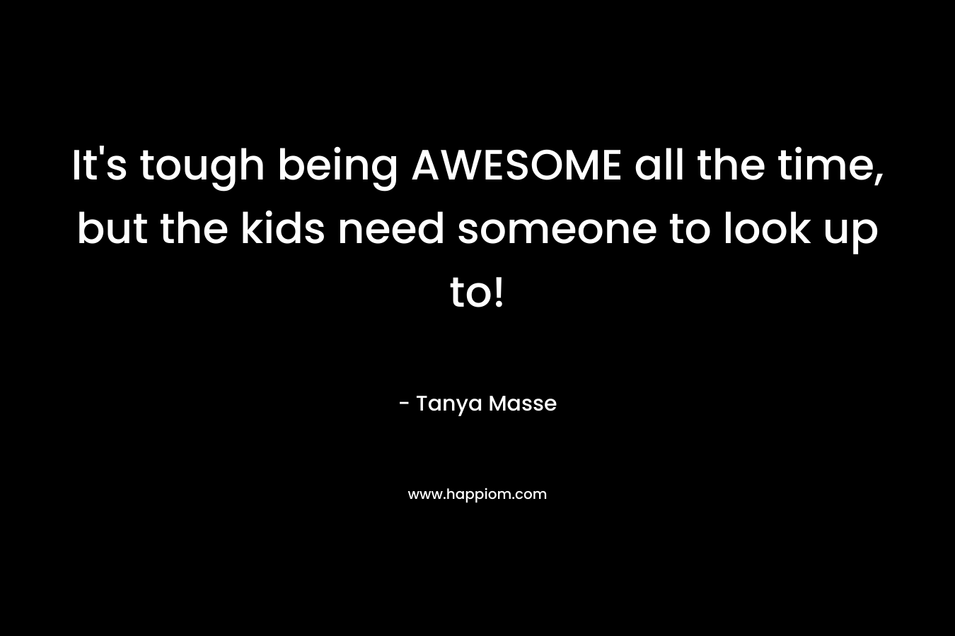 It’s tough being AWESOME all the time, but the kids need someone to look up to! – Tanya Masse