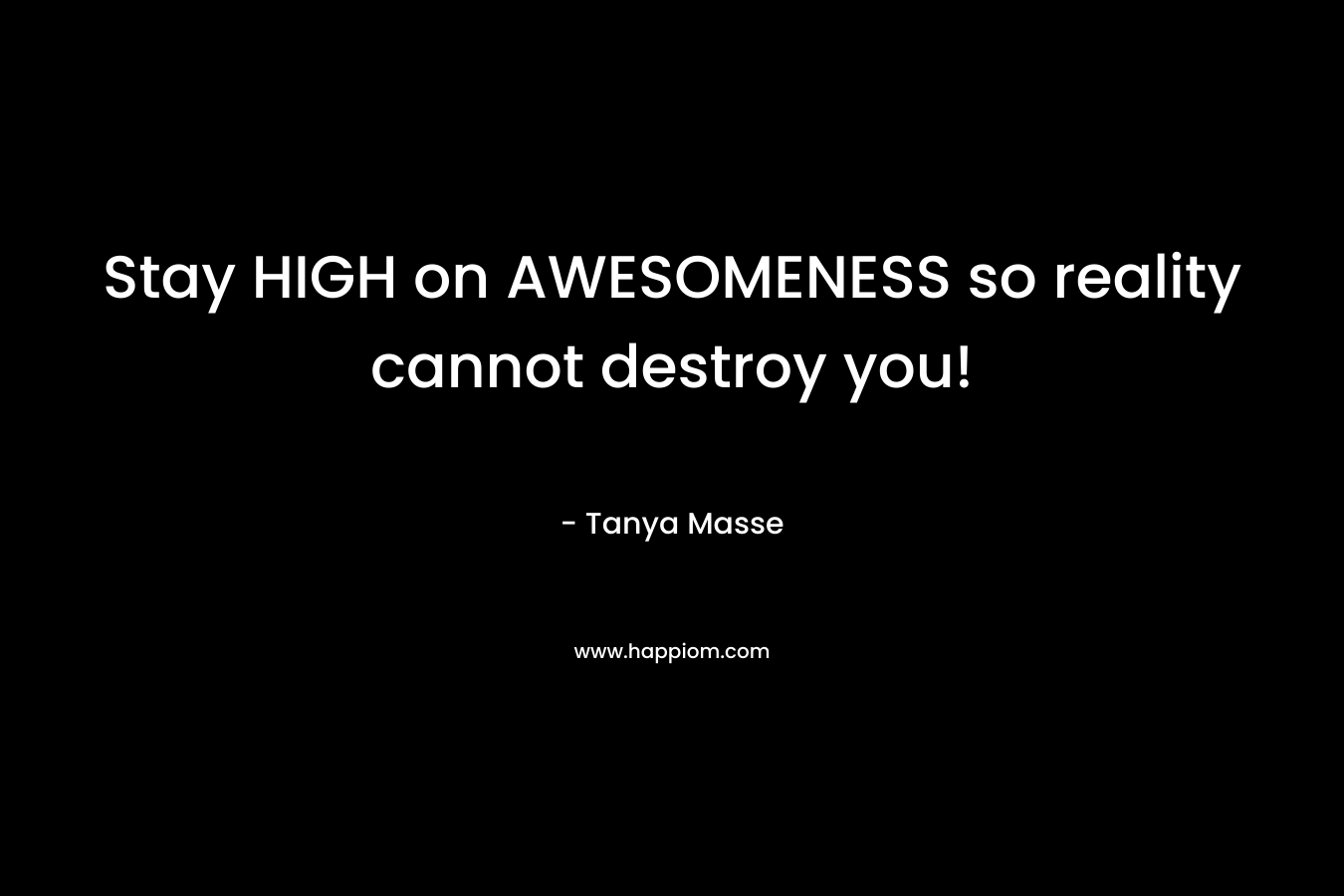 Stay HIGH on AWESOMENESS so reality cannot destroy you! – Tanya Masse