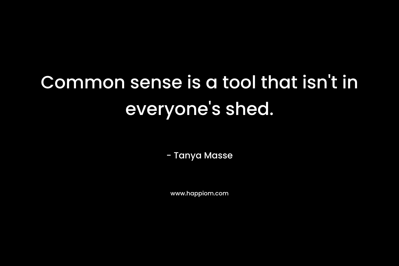 Common sense is a tool that isn’t in everyone’s shed. – Tanya Masse