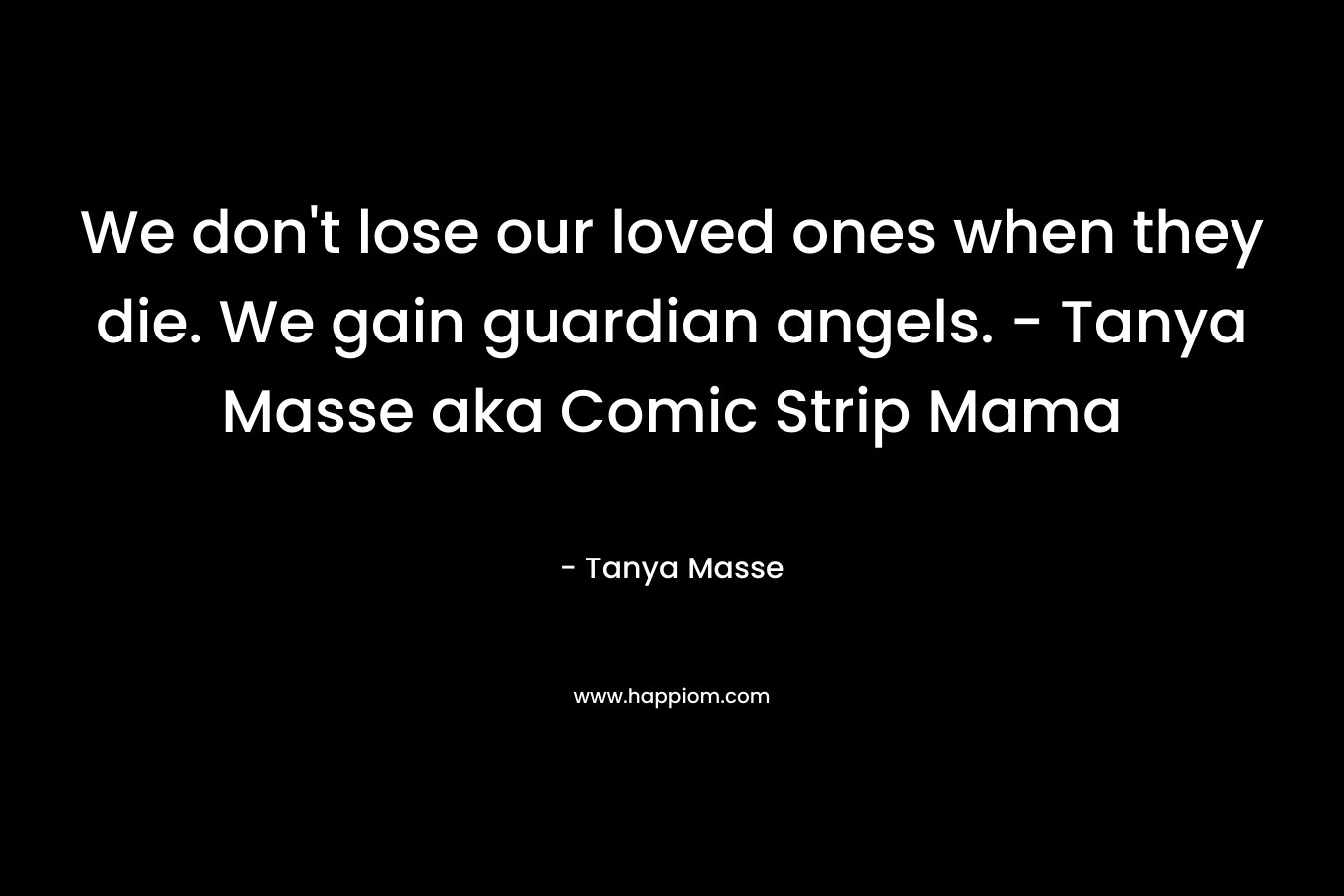 We don’t lose our loved ones when they die. We gain guardian angels. – Tanya Masse aka Comic Strip Mama – Tanya Masse