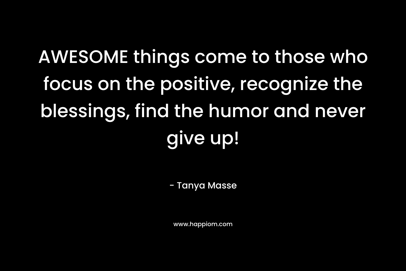 AWESOME things come to those who focus on the positive, recognize the blessings, find the humor and never give up!