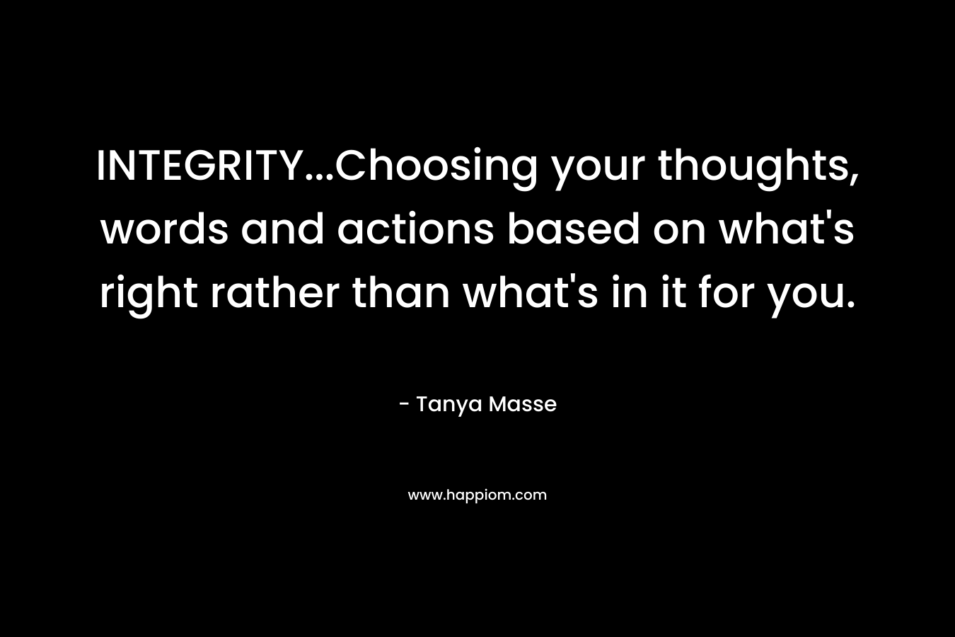 INTEGRITY...Choosing your thoughts, words and actions based on what's right rather than what's in it for you.