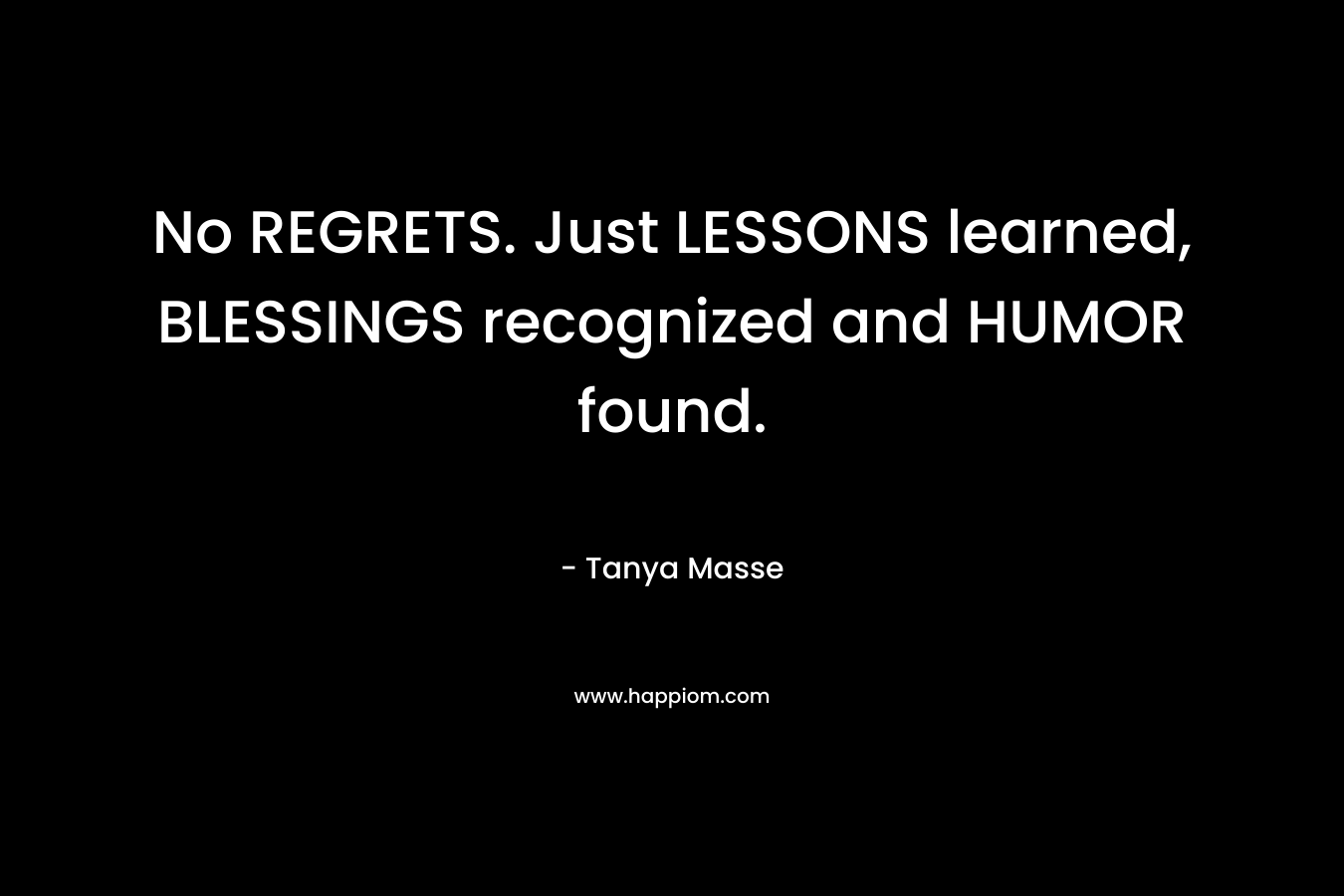 No REGRETS. Just LESSONS learned, BLESSINGS recognized and HUMOR found.