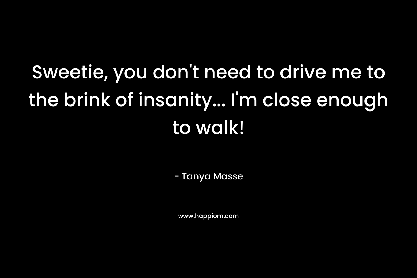 Sweetie, you don’t need to drive me to the brink of insanity… I’m close enough to walk! – Tanya Masse