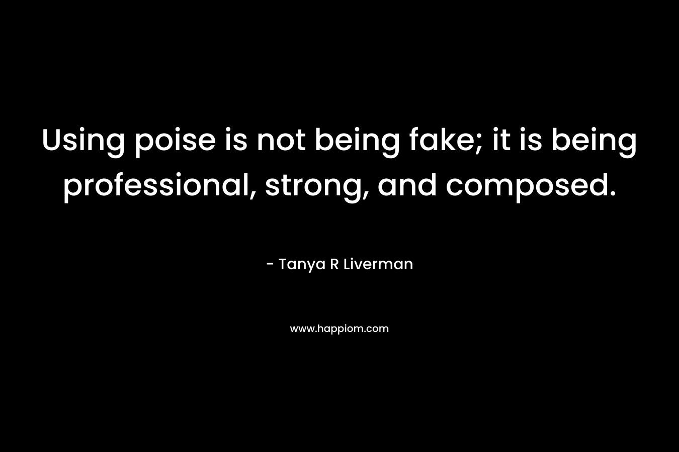Using poise is not being fake; it is being professional, strong, and composed.
