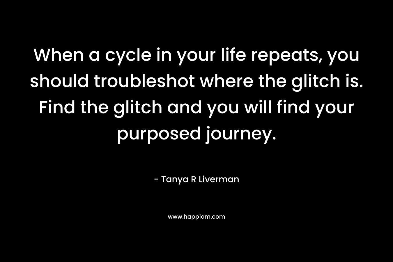 When a cycle in your life repeats, you should troubleshot where the glitch is. Find the glitch and you will find your purposed journey.
