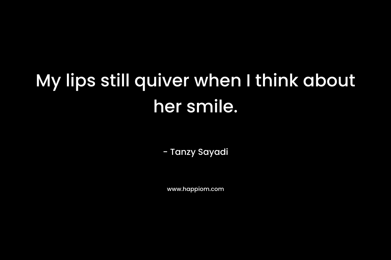 My lips still quiver when I think about her smile. – Tanzy Sayadi