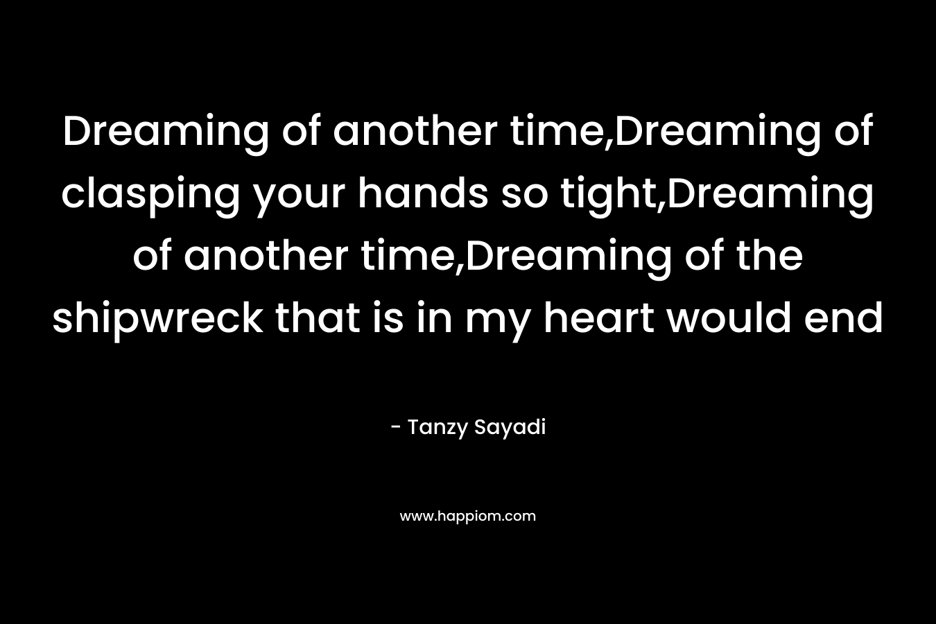 Dreaming of another time,Dreaming of clasping your hands so tight,Dreaming of another time,Dreaming of the shipwreck that is in my heart would end – Tanzy Sayadi