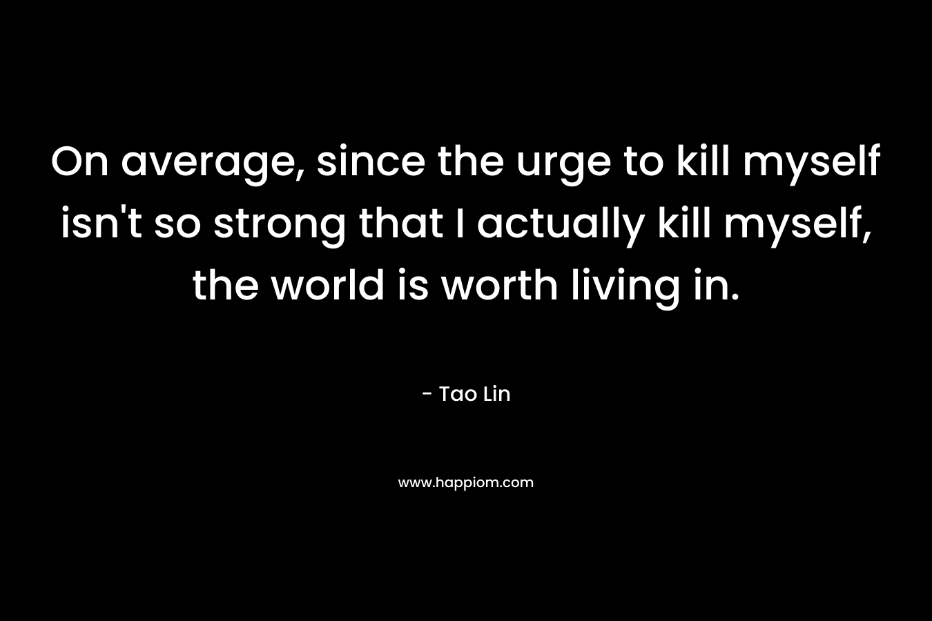 On average, since the urge to kill myself isn't so strong that I actually kill myself, the world is worth living in.
