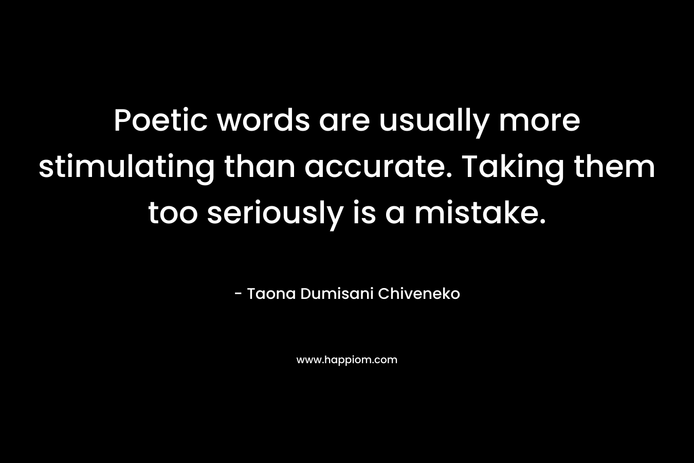 Poetic words are usually more stimulating than accurate. Taking them too seriously is a mistake. – Taona Dumisani Chiveneko