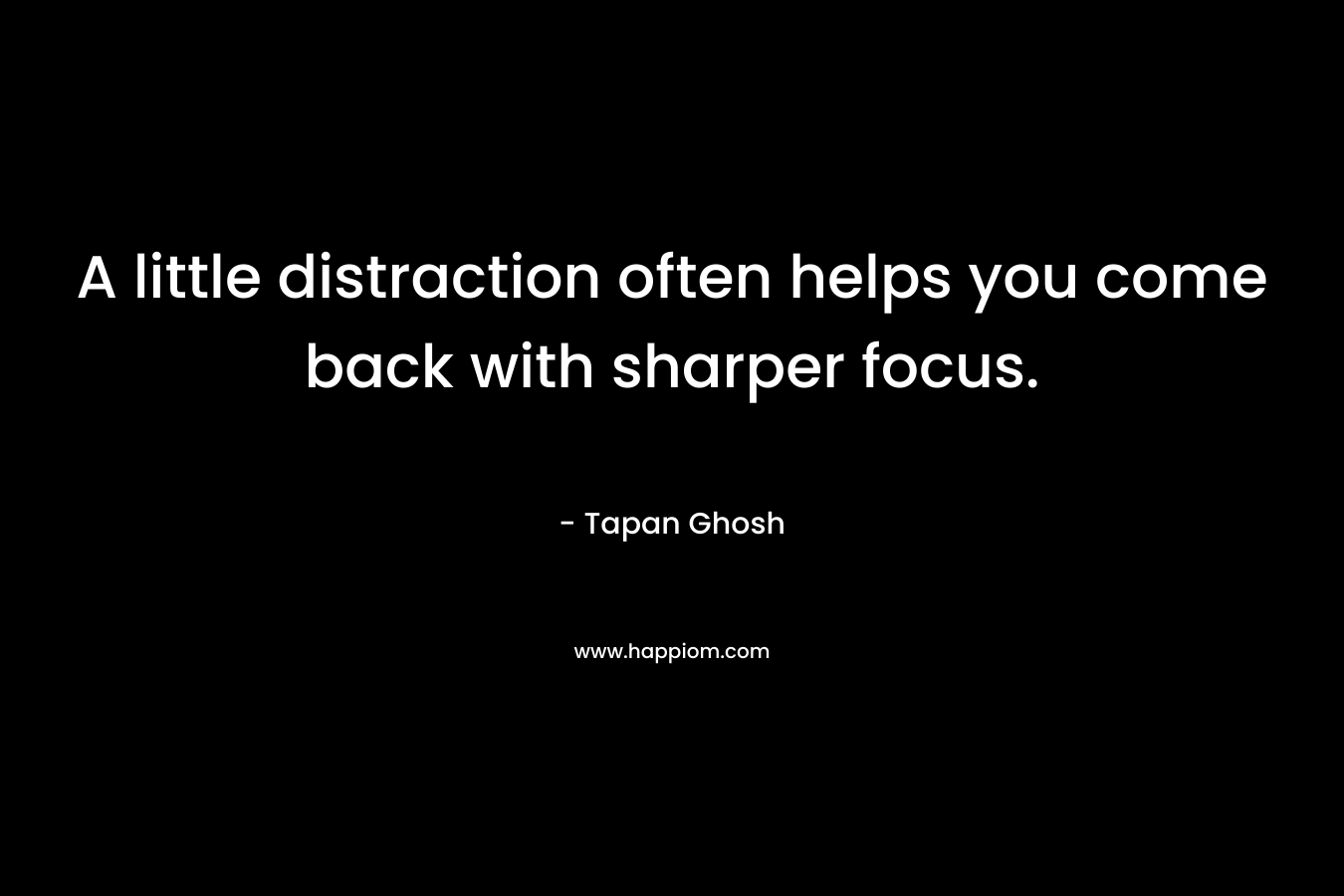 A little distraction often helps you come back with sharper focus. – Tapan Ghosh