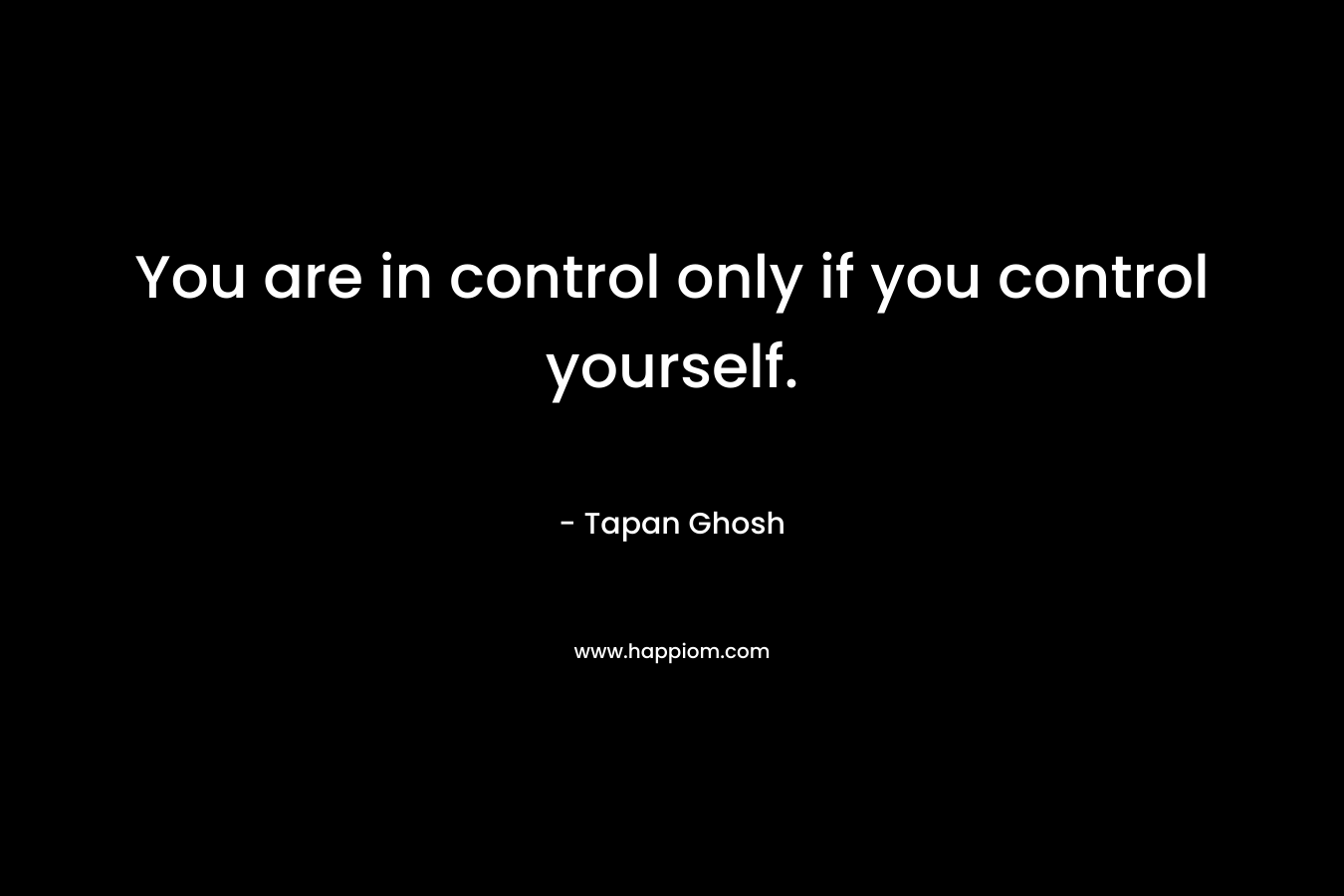 You are in control only if you control yourself. – Tapan Ghosh