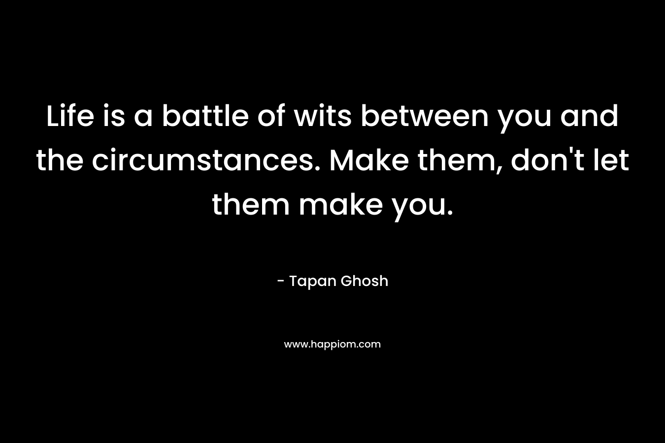 Life is a battle of wits between you and the circumstances. Make them, don't let them make you.