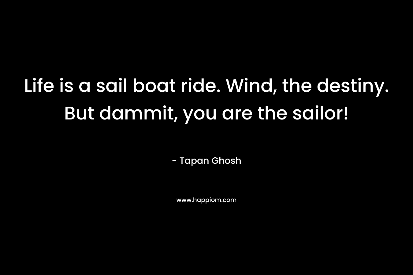 Life is a sail boat ride. Wind, the destiny. But dammit, you are the sailor!