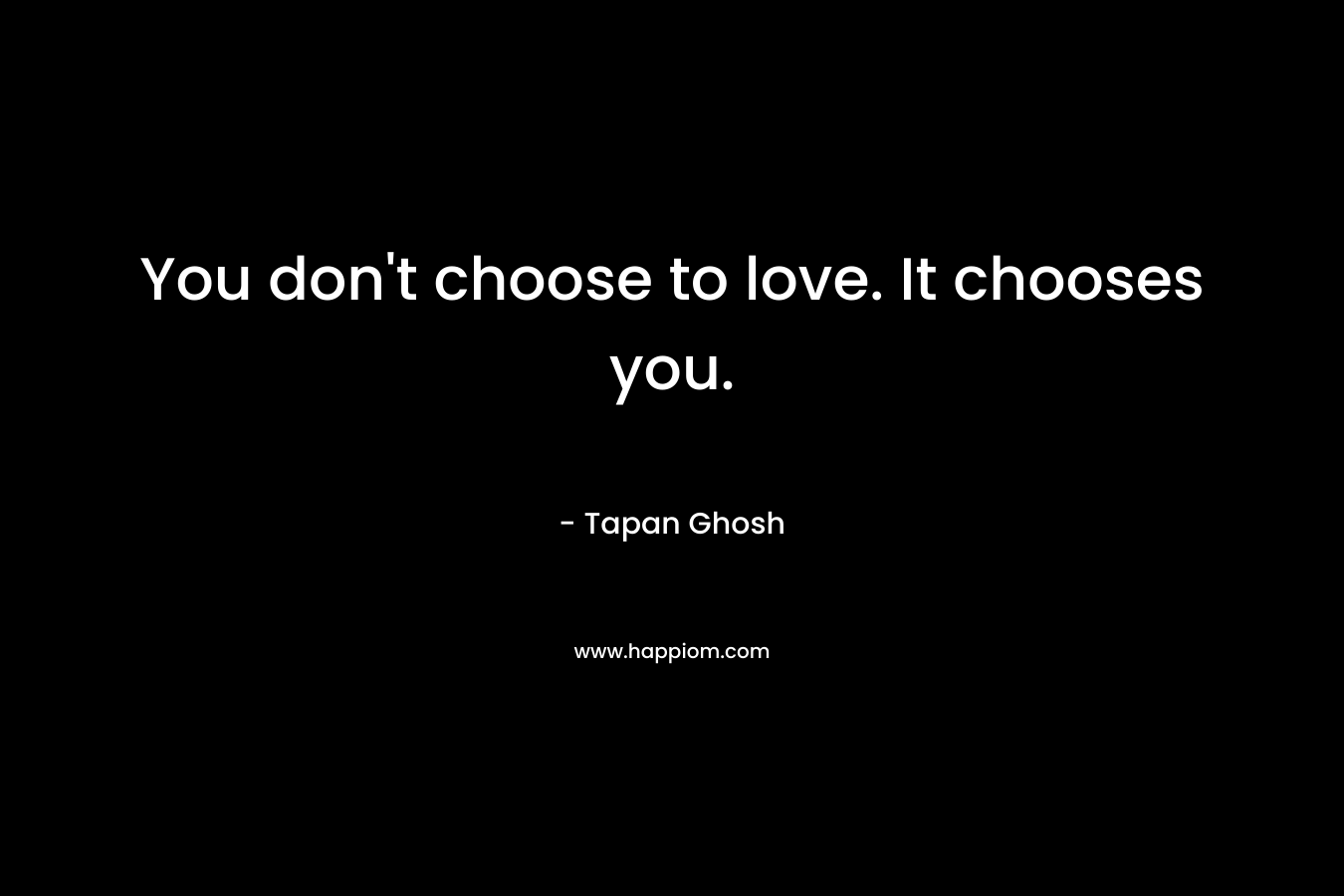 You don't choose to love. It chooses you.