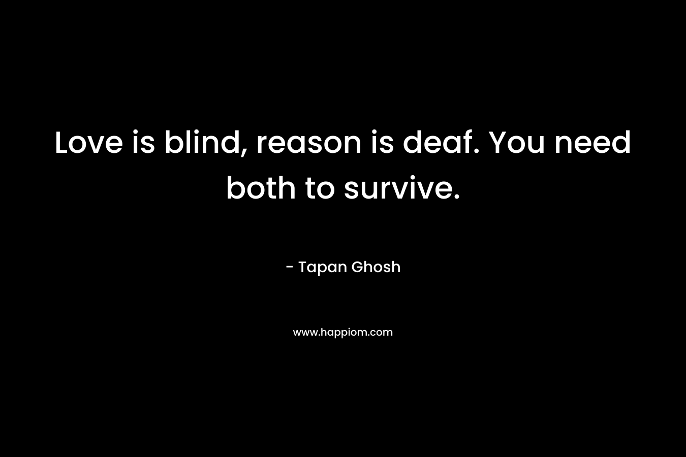 Love is blind, reason is deaf. You need both to survive.