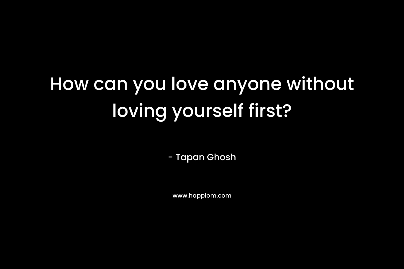 How can you love anyone without loving yourself first?