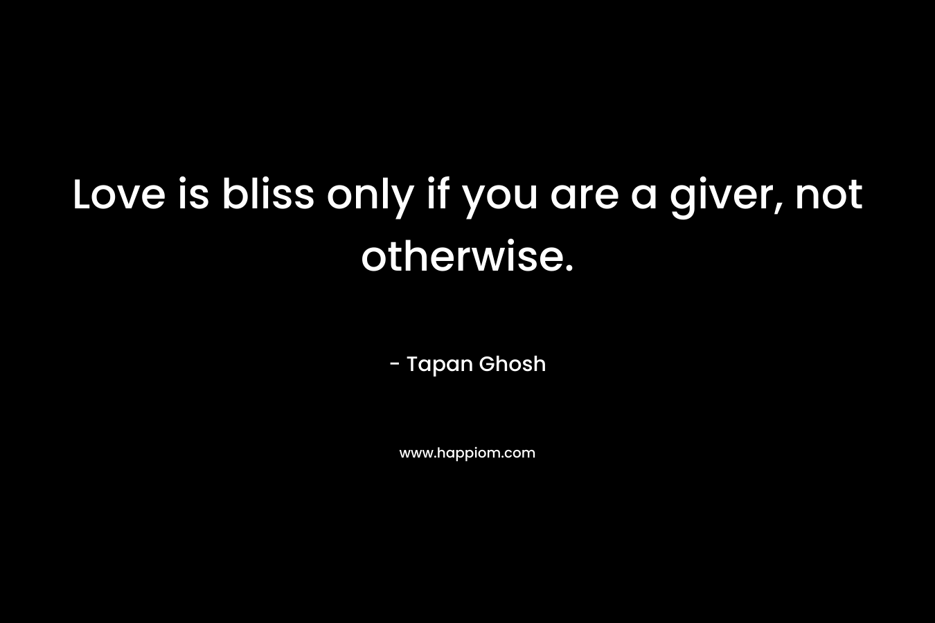 Love is bliss only if you are a giver, not otherwise.