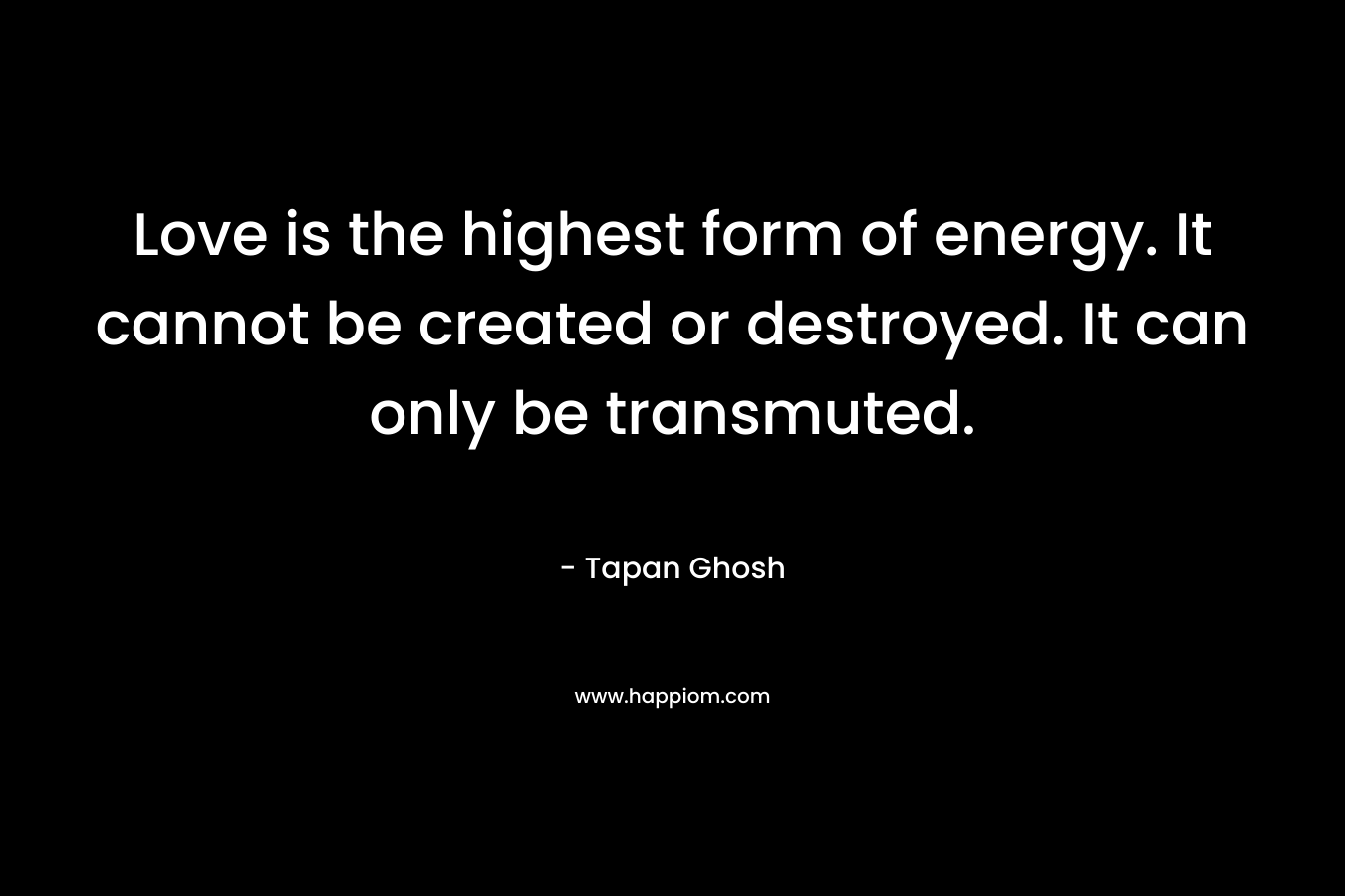 Love is the highest form of energy. It cannot be created or destroyed. It can only be transmuted.