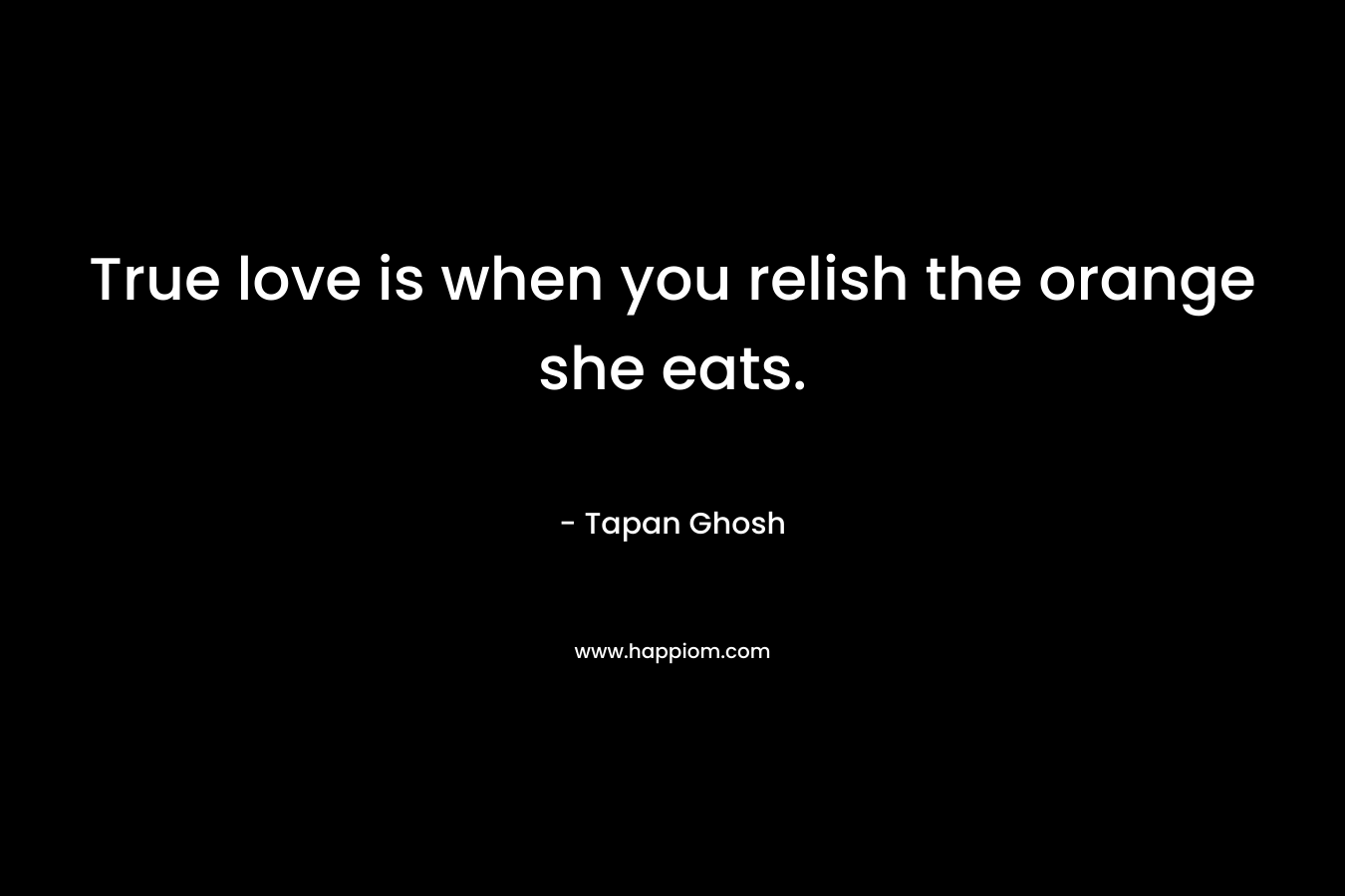 True love is when you relish the orange she eats.