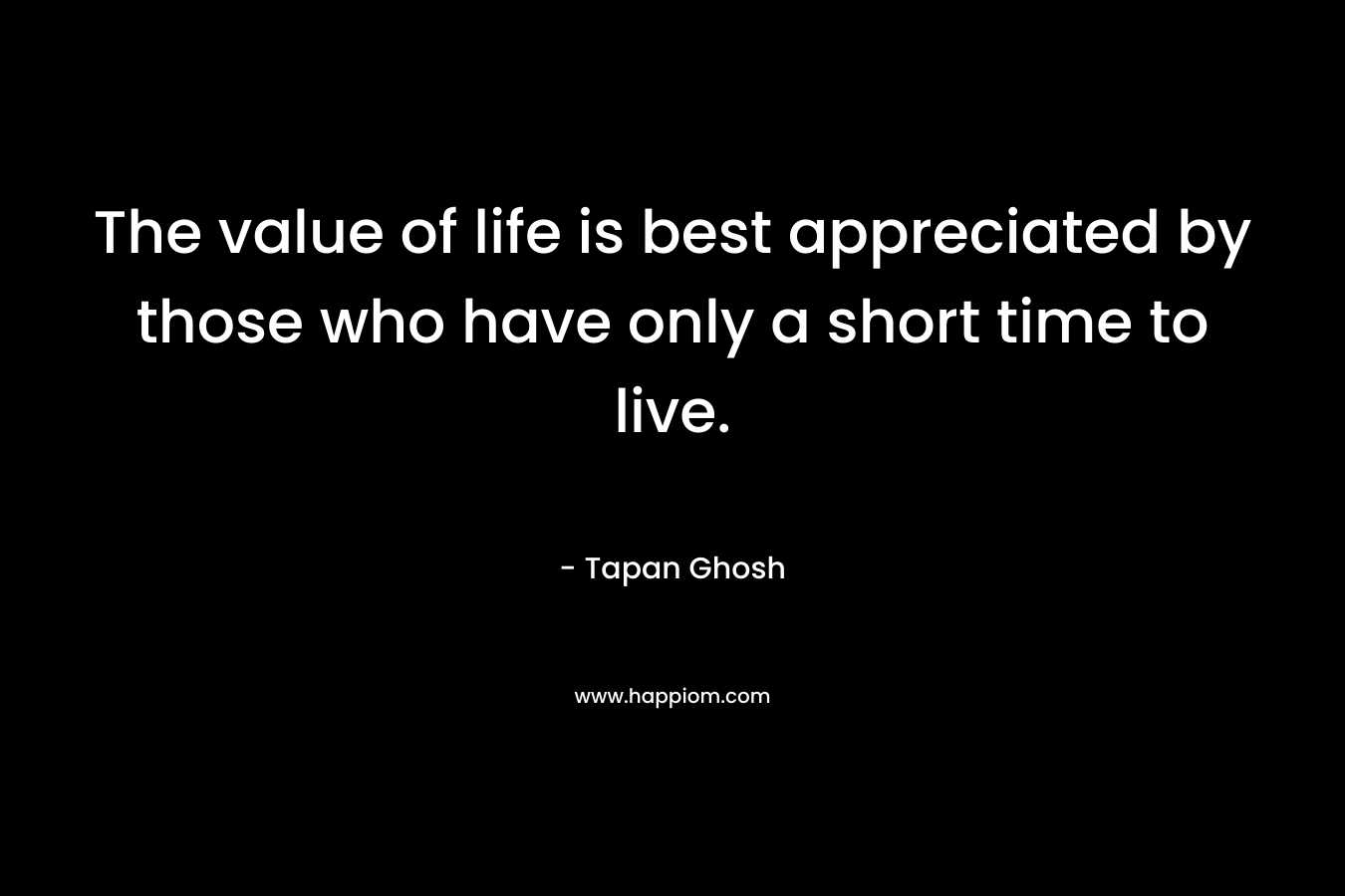 The value of life is best appreciated by those who have only a short time to live.