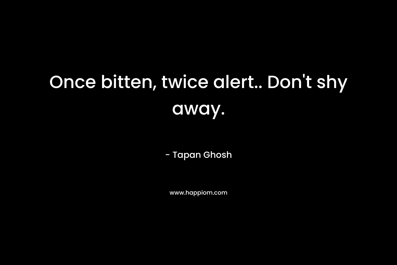 Once bitten, twice alert.. Don’t shy away. – Tapan Ghosh