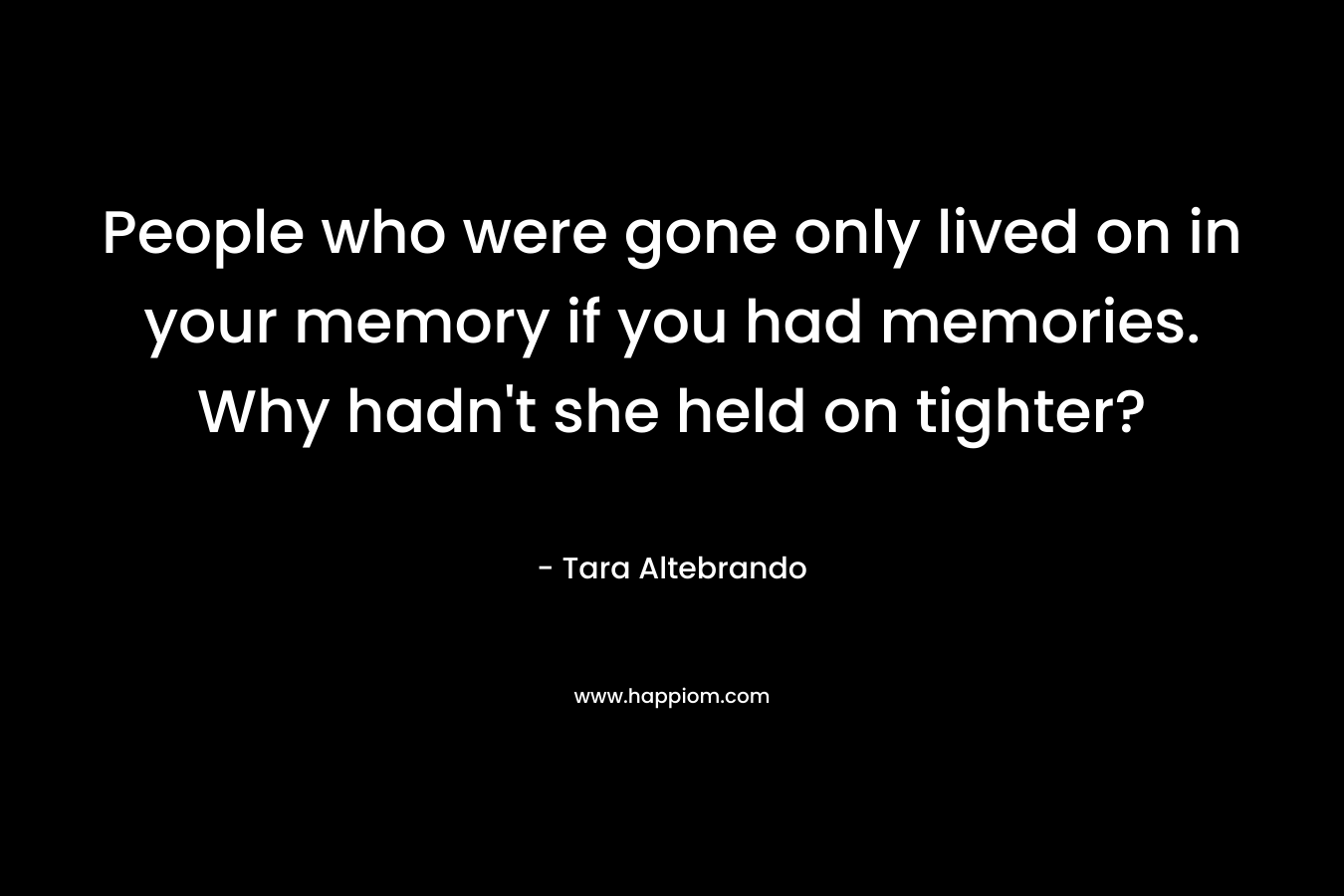 People who were gone only lived on in your memory if you had memories. Why hadn’t she held on tighter? – Tara Altebrando