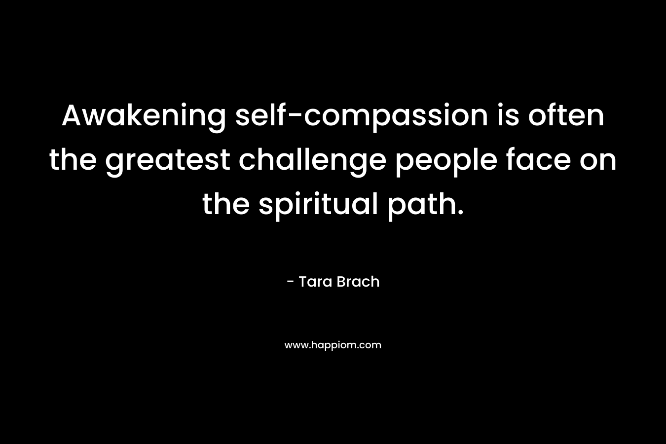 Awakening self-compassion is often the greatest challenge people face on the spiritual path. – Tara Brach