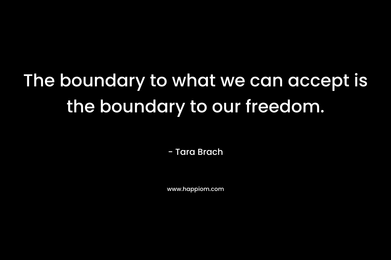 The boundary to what we can accept is the boundary to our freedom.
